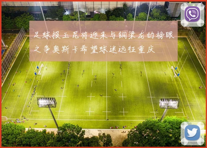 足球报玉昆将迎来与铜梁龙的榜眼之争奥斯卡希望球迷远征重庆