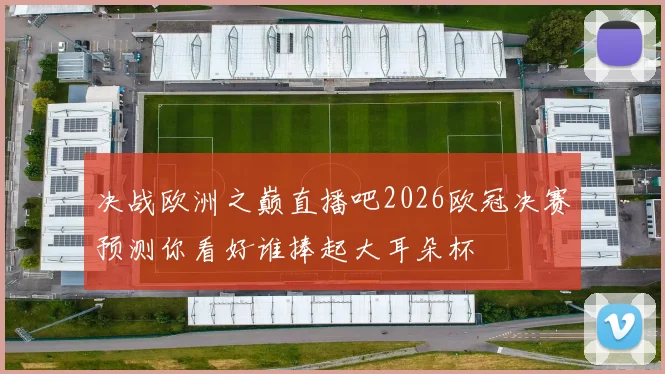 决战欧洲之巅直播吧2026欧冠决赛预测你看好谁捧起大耳朵杯