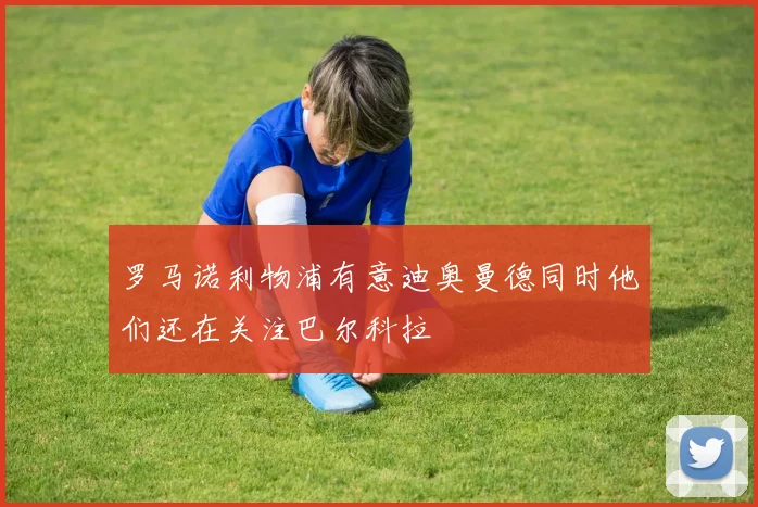 罗马诺利物浦有意迪奥曼德同时他们还在关注巴尔科拉