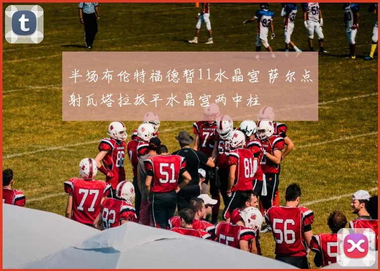 半场布伦特福德暂11水晶宫 萨尔点射瓦塔拉扳平水晶宫两中柱
