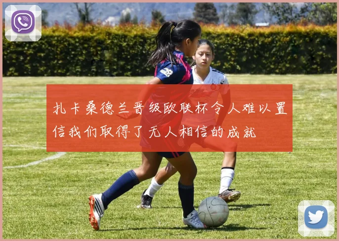 扎卡桑德兰晋级欧联杯令人难以置信我们取得了无人相信的成就