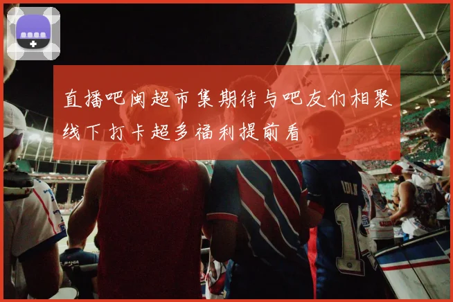 直播吧闽超市集期待与吧友们相聚线下打卡超多福利提前看