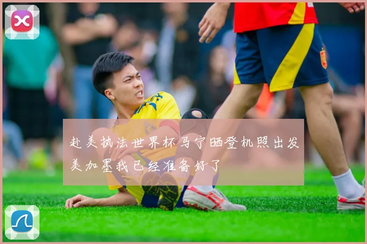 赴美执法世界杯马宁晒登机照出发美加墨我已经准备好了