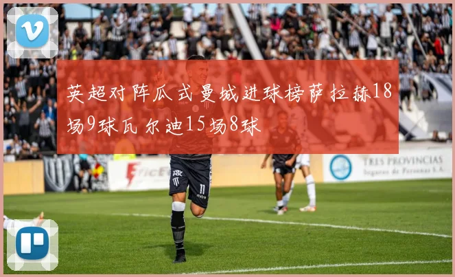 英超对阵瓜式曼城进球榜萨拉赫18场9球瓦尔迪15场8球
