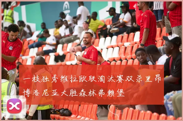一枝独秀维拉欧联淘汰赛双杀里昂博洛尼亚大胜森林弗赖堡
