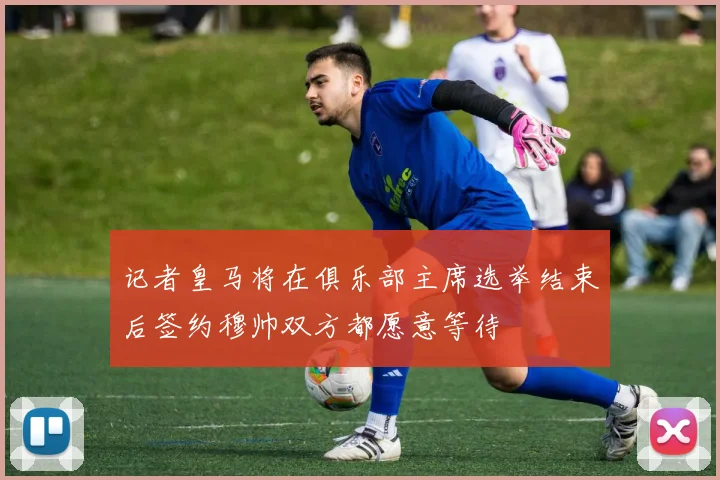 记者皇马将在俱乐部主席选举结束后签约穆帅双方都愿意等待