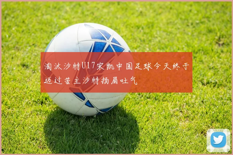 淘汰沙特U17宋凯中国足球今天终于迈过苦主沙特扬眉吐气
