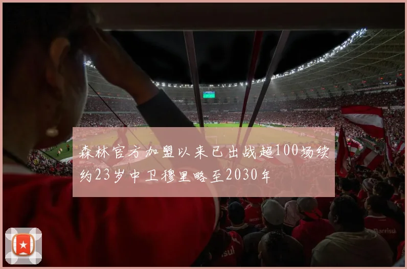 森林官方加盟以来已出战超100场续约23岁中卫穆里略至2030年
